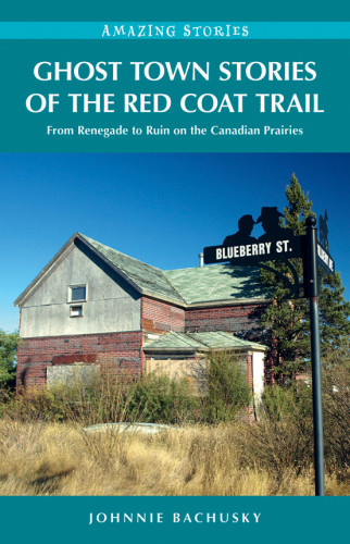 Ghost Town Stories Of The Red Coat Trail From Renegade To Ruin On The Canadian Prairies Bachusky