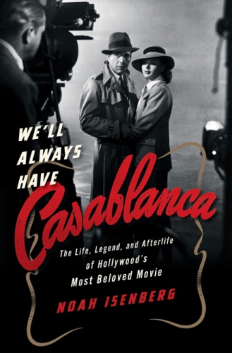 Well Always Have Casablanca The Life Legend And Afterlife Of Hollywoods Most Beloved Movie Isenberg