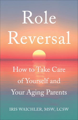 Role Reversal How To Take Care Of Yourself And Your Aging Parents Iris Waichler
