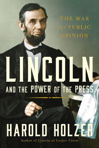 Lincoln And The Power Of The Press The War For Public Opinion Holzer