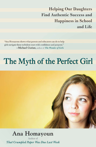 The Myth Of The Perfect Girl Helping Our Daughters Find Authentic Success And Happiness In School And Life First Edition Homayoun