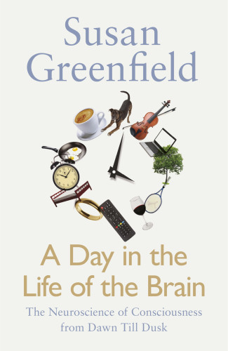 A Day In The Life Of The Brain The Neuroscience Of Consciousness From Dawn Till Dusk Susan Greenfield