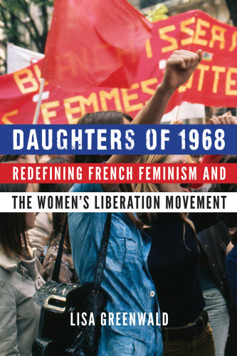 Daughters Of 1968 Redefining French Feminism And The Womens Liberation Movement Lisa Greenwald