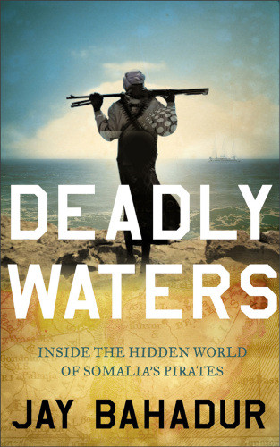 Deadly Waters Inside The Hidden World Of Somalias Pirates 2011 Main Jay Bahadur