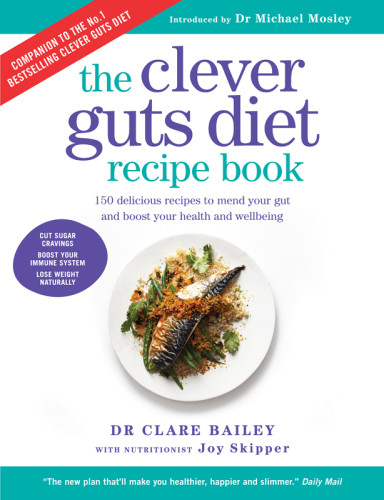 The Clever Guts Diet Recipe Book 150 Delicious Recipes To Mend Your Gut And Boost Your Health And Wellbeing Clare Bailey Joy Skipper