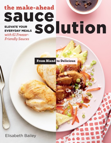 The Sauce Solution Elevate Your Everyday Meals With 61 Makeahead Sauces From Bland To Delicious Elisabeth Bailey