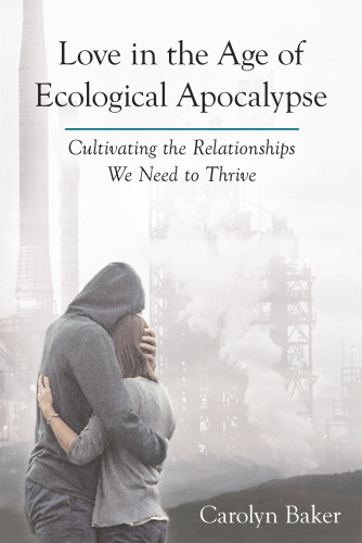 Love In The Age Of Ecological Apocalypse Cultivating The Relationships We Need To Thrive Baker