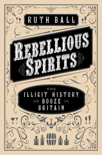 Rebellious Spirits The Illicit History Of Booze In Britain Ball