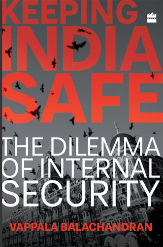 Keeping India Safe The Dilemma Of Internal Security Balachandran