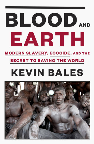 Blood And Earth Modern Slavery Ecocide And The Secret To Saving The World First Edition Bales