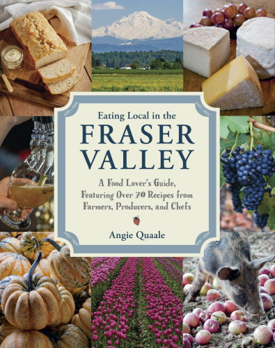 Eating Local In The Fraser Valley A Foodlovers Guide Featuring Over 70 Recipes From Farmers Producers And Chefs Barnaby