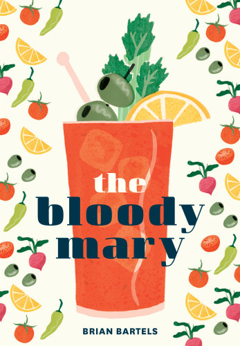 The Bloody Mary The Lore And Legend Of A Cocktail Classic With Recipes For Brunch And Beyond Bartels