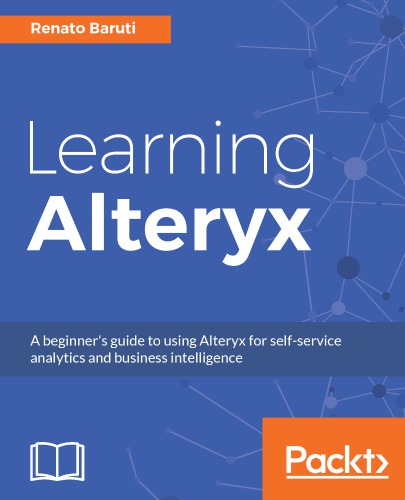 Learning Alteryx A Beginners Guide To Using Alteryx For Selfservice Analytics And Business Intelligence 1st Ed Baruti