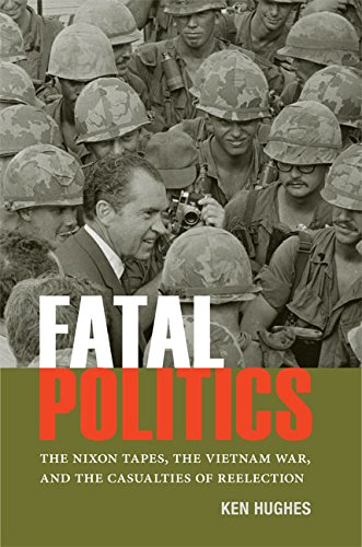 Fatal Politics The Nixon Tapes The Vietnam War And The Casualties Of Reelection Ken Hughes