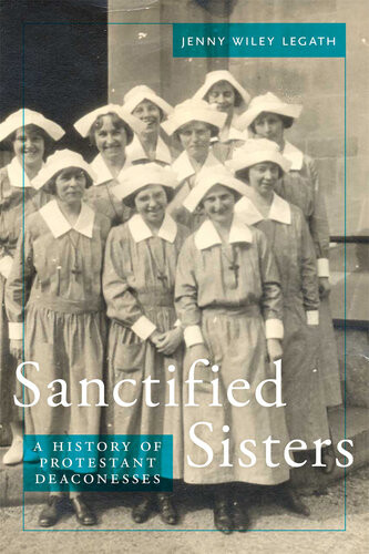Sanctified Sisters A History Of Protestant Deaconesses Jenny Wiley Legath