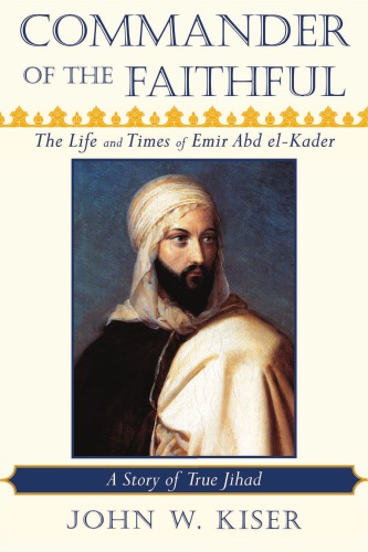 Commander Of The Faithful The Life And Times Of Emir Abd Elkader Kiser