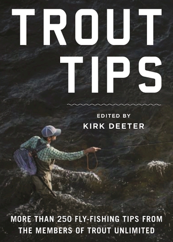 Trout Tips More Than 250 Flyfishing Tips From The Members Of Trout Unlimited Kirk Deeter