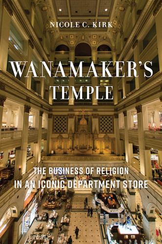 Wanamakers Temple The Business Of Religion In An Iconic Department Store Kirk