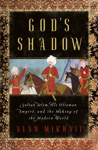Gods Shadow Sultan Selim His Ottoman Empire And The Making Of The Modern World Alan Mikhail