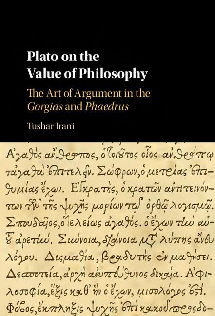 Plato On The Value Of Philosophy The Art Of Argument In The Gorgias And Phaedrus Tushar Irani