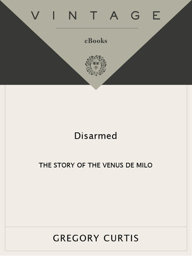 Disarmed The Story Of The Venus De Milo Vintage Books Gregory Curtis
