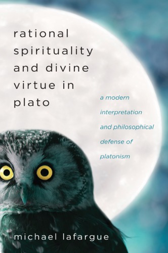 Rational Spirituality And Divine Virtue In Plato A Modern Interpretation And Philosophical Defense Of Platonism Michael Lafargue