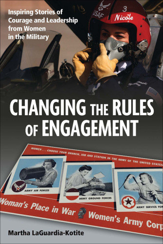 Changing The Rules Of Engagement Inspiring Stories Of Courage And Leadership From Women In The Military 1st Ed Martha Laguardiakotite