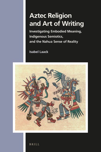 Aztec Religion And Art Of Writing Investigating Embodied Meaning Indigenous Semiotics And The Nahua Sense Of Reality Laack
