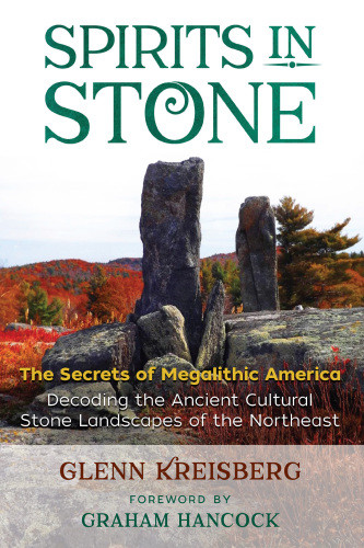 Spirits In Stone The Secrets Of Megalithic America Decoding The Ancient Cultural Stone Landscapes Of The Northeast Kreisberg