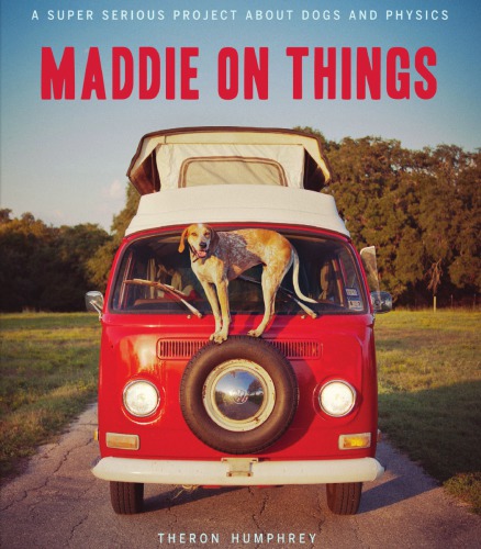 Maddie On Things A Super Serious Project About Dogs And Physics 1st Edition Theron Humphrey