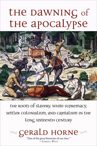 The Dawning Of The Apocalypse The Roots Of Slavery White Supremacy Settler Colonialism And Capitalism In The Long Sixteenth Century Gerald Horne