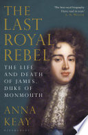 The Last Royal Rebel The Life And Death Of James Duke Of Monmouth Anna Keay