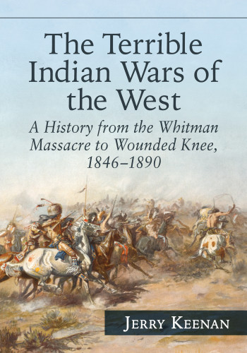 The Terrible Indian Wars Of The West A History From The Whitman Massacre To Wounded Knee 18461890 Illustrated Keenan