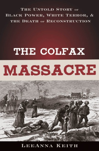 The Colfax Massacre The Untold Story Of Black Power White Terror And The Death Of Reconstruction Keith