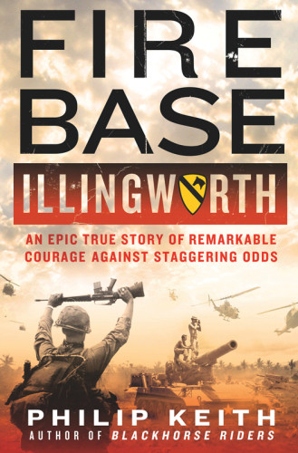 Fire Base Illingworth Epic True Story Of Remarkable Courage Against Staggering Odds Philip Keith