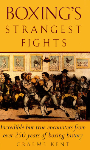 Boxings Strangest Fights Incredible But True Encounters From Over 250 Years Of Boxing History New Edition Kent