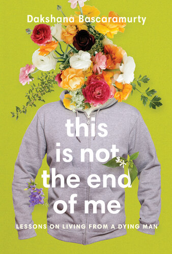 This Is Not The End Of Me Lessons On Living From A Dying Man Dakshana Bascaramurty
