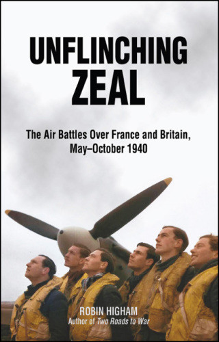 Unflinching Zeal The Air Battles Over France And Britain Mayoctober 1940 Higham