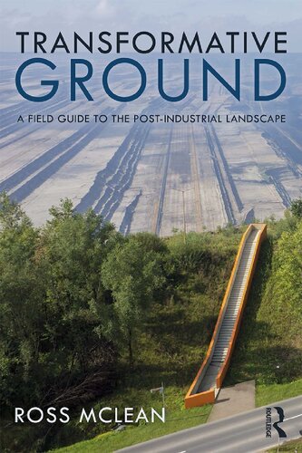 Transformative Ground A Field Guide To The Postindustrial Landscape 1st Edition Ross Mclean
