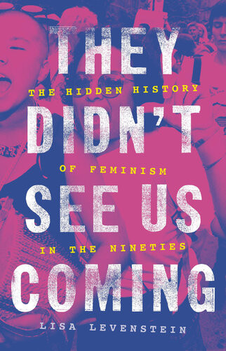 They Didnt See Us Coming The Hidden History Of Feminism In The Nineties Lisa Levenstein