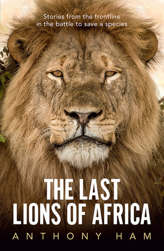 The Last Lions Of Africa Stories From The Frontline In The Battle To Save A Species Anthony Ham