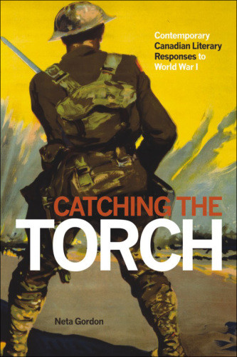 Catching The Torch Contemporary Canadian Literary Responses To World War I Gordon