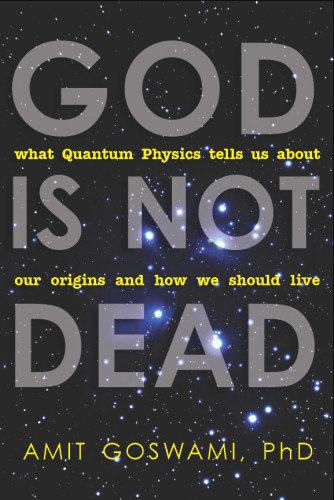 God Is Not Dead What Quantum Physics Tells Us About Our Origins And How We Should Live Goswami