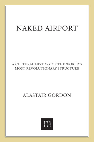 Naked Airport A Cultural History Of The Worlds Most Revolutionary Structure First Ebook Edition Gordon