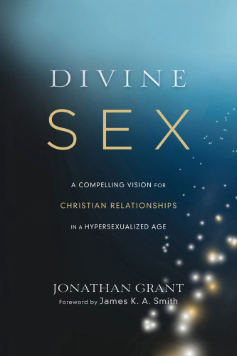 Divine Sex A Compelling Vision For Christian Relationships In A Hypersexualized Age Grant