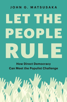 Let The People Rule How Direct Democracy Can Meet The Populist Challenge John G Matsusaka