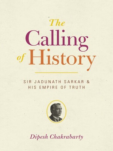 The Calling Of History Sir Jadunath Sarkar And His Empire Of Truth Dipesh Chakrabarty