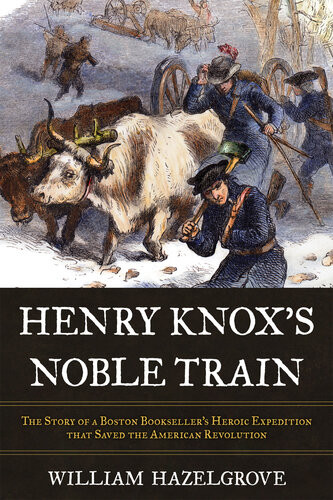 Henry Knoxs Noble Train The Story Of A Boston Booksellers Heroic Expedition That Saved The American Revolution William Hazelgrove