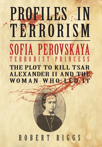 Sofia Perovskaya Terrorist Princess The Plot To Kill Tsar Alexander Ii And The Woman Who Led It Robert R Riggs