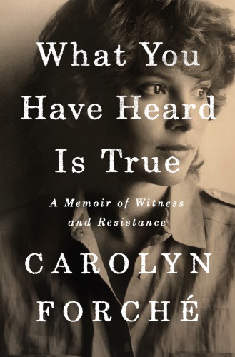What You Have Heard Is True A Memoir Of Witness And Resistance Carolyn Forch